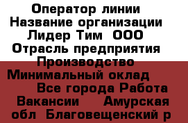 Оператор линии › Название организации ­ Лидер Тим, ООО › Отрасль предприятия ­ Производство › Минимальный оклад ­ 34 000 - Все города Работа » Вакансии   . Амурская обл.,Благовещенский р-н